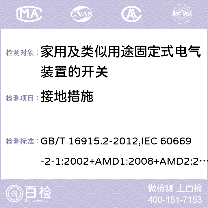 接地措施 家用及类似用途固定式电气装置的开关 第2-1部分：电子开关的特殊要求 GB/T 16915.2-2012,IEC 60669-2-1:2002+AMD1:2008+AMD2:2015,IEC 60669-2-1:2002+A1:2008, IEC 60669-2-1:2002,IEC 60669-2-1:1996+A1:1997+A2:1999 11