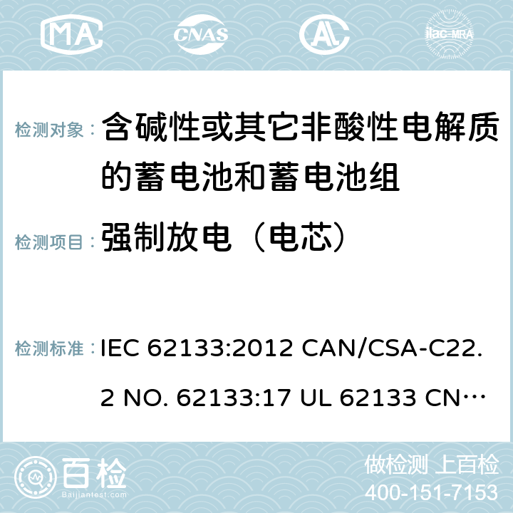 强制放电（电芯） 含碱性或其它非酸性电解质的蓄电池和蓄电池组-用于便携式密封型蓄电池和蓄电池组的安全要求 IEC 62133:2012 CAN/CSA-C22.2 NO. 62133:17 UL 62133 CNS 15364(102年版+CNS 14857-2 (102年版) KC62133(修订：2019-2-15) 8.3.7