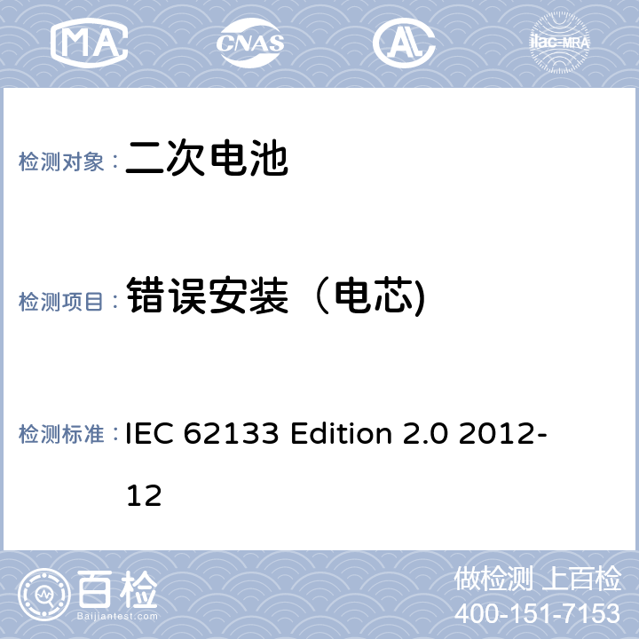 错误安装（电芯) 《含碱性或非酸性电解液的蓄电池及蓄电池组—便携设备用密封蓄电池和蓄电池组的安全性要求》 IEC 62133 Edition 2.0 2012-12 7.3.1