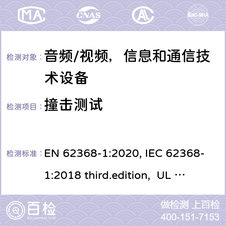 撞击测试 EN 62368-1:2020 音频、视频、信息和通信技术设备-第1 部分：安全要求 , IEC 62368-1:2018 third.edition, UL 62368-1:2019, AS/NZS 62368-1:2018 附录 T.9