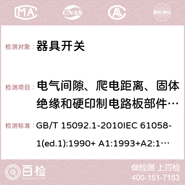 电气间隙、爬电距离、固体绝缘和硬印制电路板部件的涂敷层 器具开关 第1部分：通用要求 GB/T 15092.1-2010IEC 61058-1(ed.1):1990+ A1:1993+A2:1994
IEC 61058-1(ed.3) :2000+A1:2001 +A2:2007 20