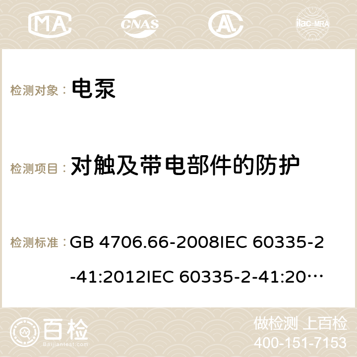 对触及带电部件的防护 家用和类似用途电器的安全 泵的特殊要求 GB 4706.66-2008
IEC 60335-2-41:2012
IEC 60335-2-41:2002
IEC 60335-2-41:2002/AMD1:2004
IEC 60335-2-41:2002/AMD2:2009
EN 60335-2-41:2003 8