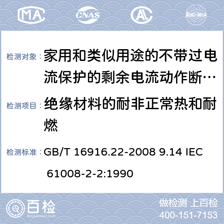 绝缘材料的耐非正常热和耐燃 家用和类似用途的不带过电流保护的剩余电流动作断路器（RCCB） 第22部分：一般规则对动作功能与电源电压有关的RCCB的适用性 GB/T 16916.22-2008 9.14 IEC 61008-2-2:1990 9.14