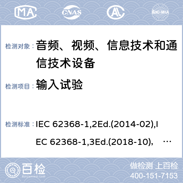 输入试验 音频、视频、信息技术和通信技术设备第1部分：安全要求 IEC 62368-1,2Ed.(2014-02),IEC 62368-1,3Ed.(2018-10)， EN62368-1 (2014) +A11（2017-01）, EN IEC 62368-1:2020+A11:2020,J62368-1 (2020) 附录B.2.5