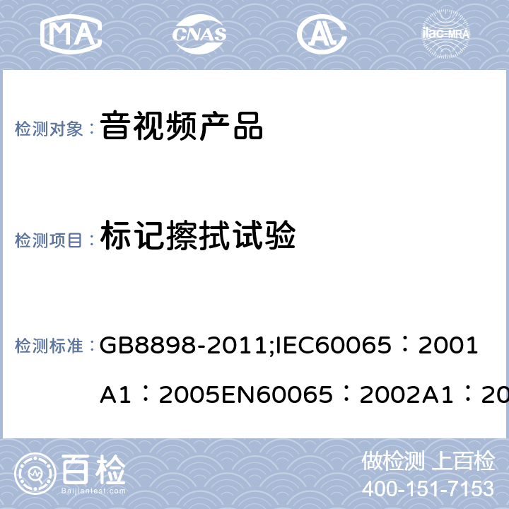 标记擦拭试验 音频、视频及类似电子设备 安全要求 GB8898-2011;
IEC60065：2001
A1：2005
EN60065：2002
A1：2006
AS/NZS 60065:2003 5.0