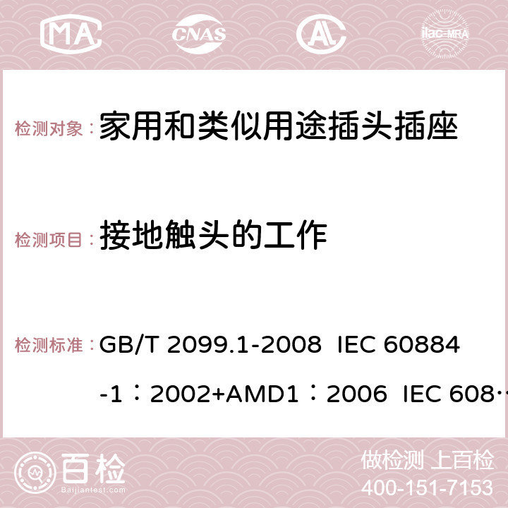 接地触头的工作 家用和类似用途插头插座 第1部分:通用要求 GB/T 2099.1-2008 IEC 60884-1：2002+AMD1：2006 IEC 60884-1：2002+AMD2：2013 18