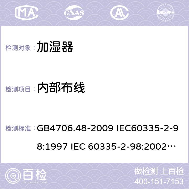 内部布线 家用和类似用途电器的安全 加湿器的特殊要求 GB4706.48-2009 IEC60335-2-98:1997 IEC 60335-2-98:2002 IEC 60335-2-98:2002/AMD1:2004 IEC 60335-2-98:2002/AMD2:2008 IEC 60335-2-98:1997/AMD1:1999 EN 60335-2-98-2003 23