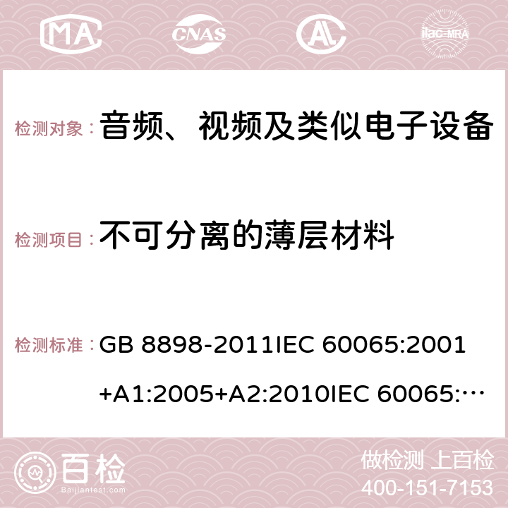 不可分离的薄层材料 音频、视频及类似电子设备 安全要求 GB 8898-2011IEC 60065:2001 +A1:2005+A2:2010IEC 60065:2014EN 60065:2002+A1:2006+A11:2008+A2:2010+A12:2011EN 60065:2014EN 60065:2014+A11:2017AS/NZS 60065:2003+A1:2008AS/NZS 60065:2012+A1:2015 AS/NZS 60065:2018 8.22