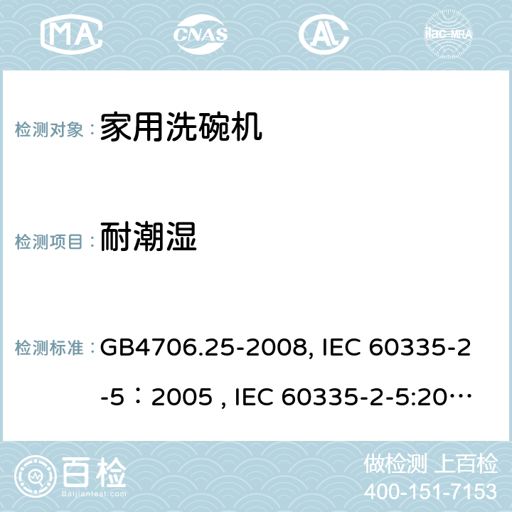 耐潮湿 家用和类似用途电器的安全 洗碗机的特殊要求 GB4706.25-2008, IEC 60335-2-5：2005 , IEC 60335-2-5:2002+A1:2005+A2:2008, IEC 60335-2-5:2012+A1:2018, EN 60335-2-5:2015+A11:2019 15