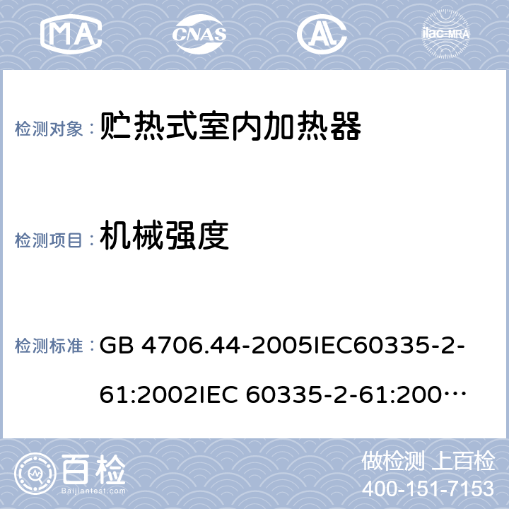 機械強度 家用和類似用途電器的安全　貯熱式室內加熱器的特殊要求 GB 4706.44-2005
IEC60335-2-61:2002
IEC 60335-2-61:2002/AMD1:2005
IEC 60335-2-61:2002/AMD2:2008
EN 60335-2-61:2003 21