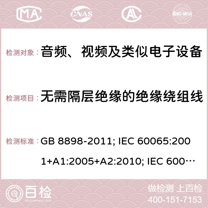 无需隔层绝缘的绝缘绕组线 音频、视频及类似电子设备安全要求 GB 8898-2011; IEC 60065:2001+A1:2005+A2:2010; IEC 60065:2014; EN 60065:2002+A1:2006+A11:2008+A2:2010+A12:2011; EN 60065:2014; EN 60065:2014/A11:2017; J60065(H23) 附录H