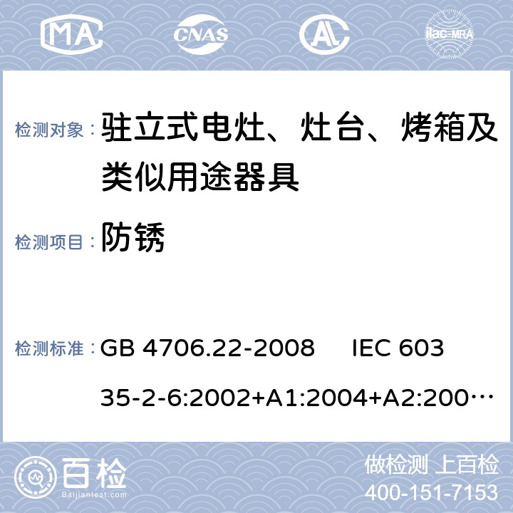 防锈 驻立式电灶、灶台、烤箱及类似用途器具的特殊要求 GB 4706.22-2008 IEC 60335-2-6:2002+A1:2004+A2:2008 IEC 60335-2-6:2014+A1:2018 EN 60335-2-6:2003+A1:2005+A2:2008，EN 60335-2-6:2015+A1:2020+A11:2020 31