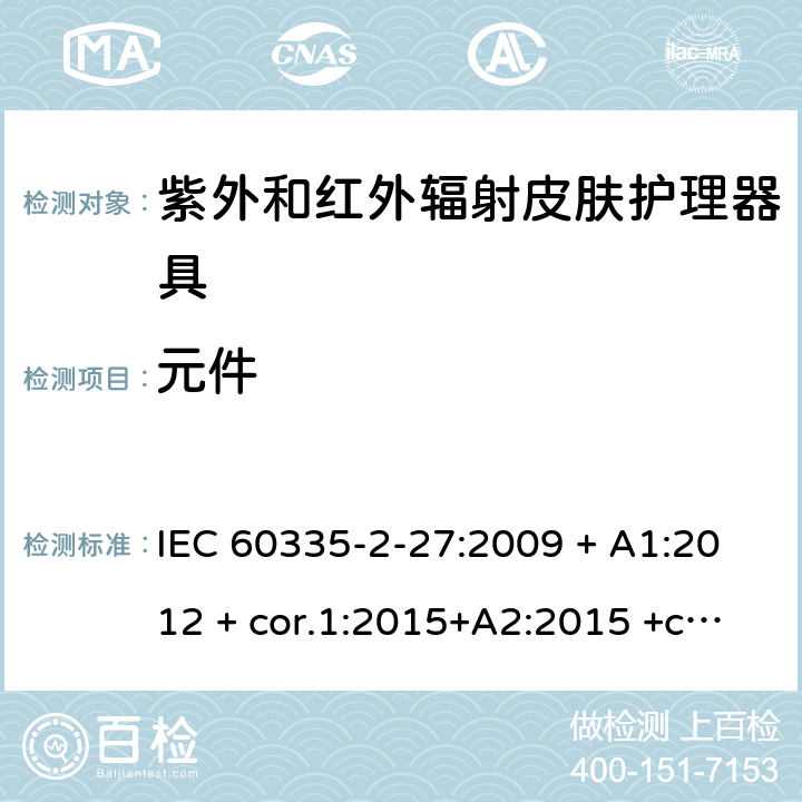 元件 家用及类似用途电器 安全性 第2-27部分:紫外和红外辐射皮肤护理器具的特殊要求 IEC 60335-2-27:2009 + A1:2012 + cor.1:2015+A2:2015 +cor.2:2016;CSV/COR1:2015,IEC 60335-2-27:2019,AS/NZS 60335.2.27:2010 + A1:2014 + A2:2015,AS/NZS 60335.2.27:2016 + A1:2017,EN 60335-2-27:2013 + A1:202 + A2:2020 24