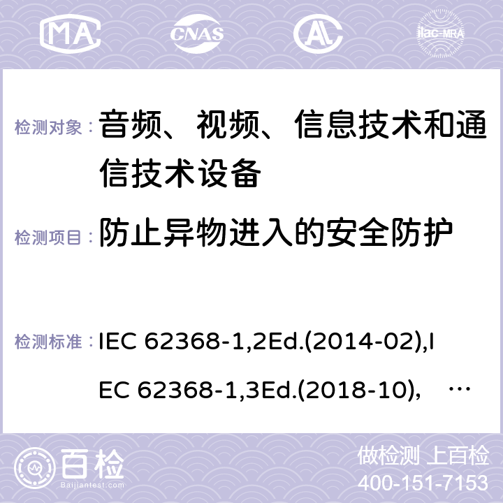 防止异物进入的安全防护 音频、视频、信息技术和通信技术设备第1部分：安全要求 IEC 62368-1,2Ed.(2014-02),IEC 62368-1,3Ed.(2018-10)， EN62368-1 (2014) +A11（2017-01）, EN IEC 62368-1:2020+A11:2020,J62368-1 (2020) 附录P.2