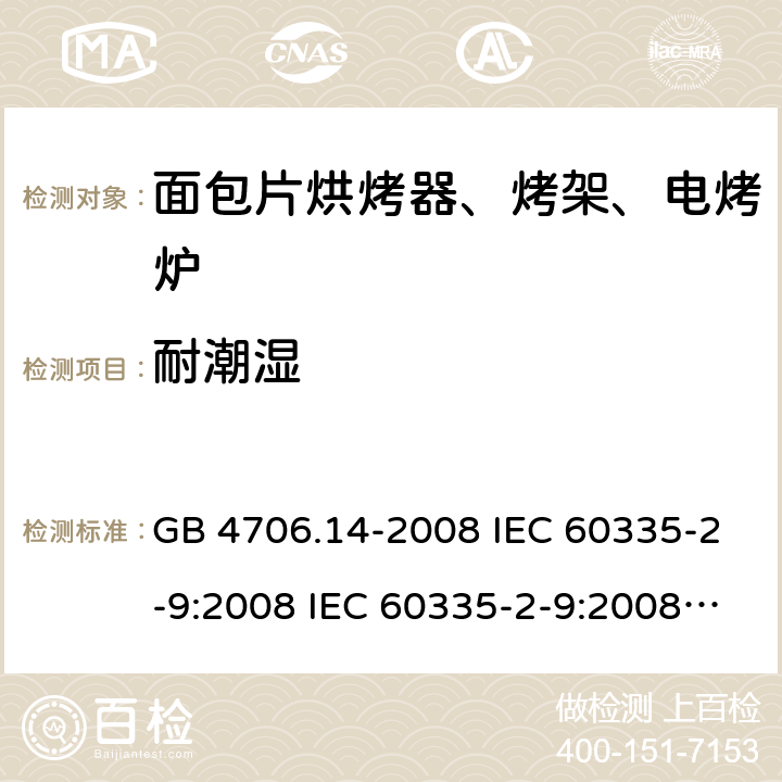 耐潮湿 家用和类似用途电器的安全 面包片烘烤器、烤架、电烤炉及类似用途器具的特殊要求 GB 4706.14-2008 IEC 60335-2-9:2008 IEC 60335-2-9:2008/AMD1:2012 IEC 60335-2-9:2008/AMD2:2016 IEC 60335-2-9:2002 IEC 60335-2-9:2002/AMD1:2004 IEC 60335-2-9:2002/AMD2:2006 EN 60335-2-9:2003 15