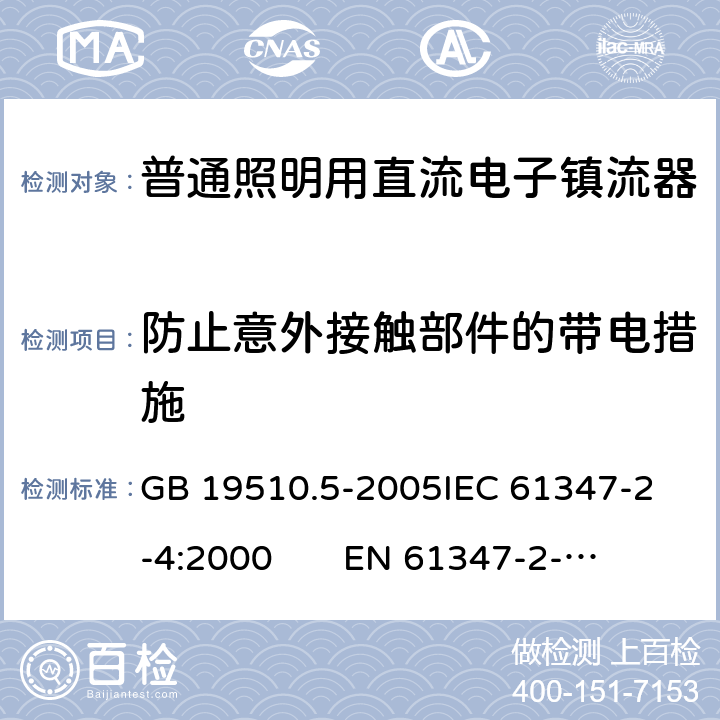 防止意外接触部件的带电措施 灯的控制装置 第5部分：普通照明用直流电子镇流器特殊要求 GB 19510.5-2005
IEC 61347-2-4:2000 
EN 61347-2-4:2001 8