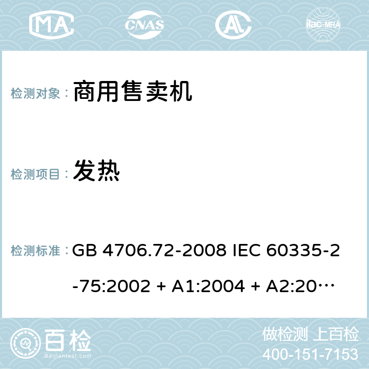 发热 家用和类似用途电器的安全 商用售卖机的特殊要求 GB 4706.72-2008 IEC 60335-2-75:2002 + A1:2004 + A2:2008，IEC 60335-2-75:2012, IEC 60335-2-75:2012+A1:2015, EN 60335-2-75:2004 +A1:2005 +A11:2006 +A2:2008+A12：2010 11