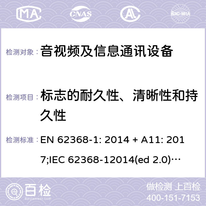 标志的耐久性、清晰性和持久性 影音/视频、信息技术和通信技术设备第1部分.安全要求 EN 62368-1: 2014 + A11: 2017;
IEC 62368-12014(ed 2.0);
UL 62368-1 ed2 2014-12-1; Annex F.3.9