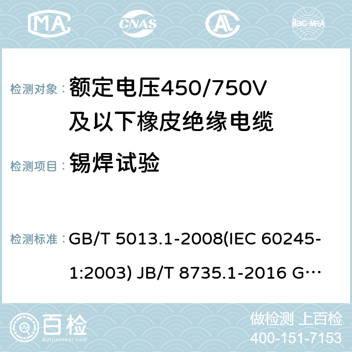 锡焊试验 额定电压450/750V及以下橡皮绝缘电缆 第1部分：一般要求 额定电压450/750V及以下橡皮绝缘软线和软电缆 第1部分：一般要求 额定电压450/750V及以下橡皮绝缘电缆 第2部分：试验方法 GB/T 5013.1-2008(IEC 60245-1:2003) JB/T 8735.1-2016 GB/T 5013.2-2008 (IEC 60245-2:1998 ) 1.12