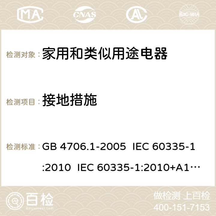 接地措施 家用和类似用途电器的安全 第1部分:通用要求 GB 4706.1-2005 IEC 60335-1:2010 IEC 60335-1:2010+A1:2013+A2:2016 EN 60335-1:2012 EN 60335 1:2012+AC:2014+A11:2014+A13:2017+A1:2019+A14:2019+A2:2019 AS/NZS 60335.1:2011 AS/NZS 60335.1:2011+A1:2012+A2:2014+A3:2015+A4:2017+A5:2019 AS/NZS 60335.1:2020 27