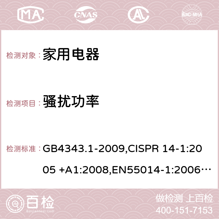 骚扰功率 电磁兼容 家用电器、电动工具和类似器具的要求 第1部分：发射 GB4343.1-2009,CISPR 14-1:2005 +A1:2008,EN55014-1:2006+A1:2009,J55014-1(H20) 6