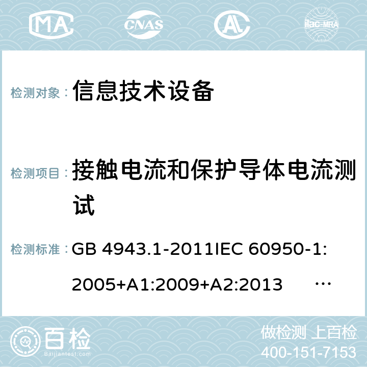 接触电流和保护导体电流测试 信息技术设备 安全 第1部分:通用要求 GB 4943.1-2011
IEC 60950-1:2005+A1:2009+A2:2013 
EN 60950-1:2006+A11:2009+A1:2010+A12:2011+A2:2013
UL 60950-1:2007
AS/NZS 60950.1:2011+A1:2012
AS/NZS 60950.1:2015 5.1