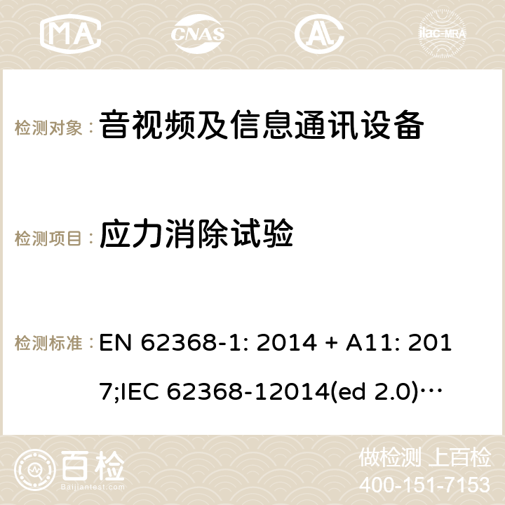 应力消除试验 影音/视频、信息技术和通信技术设备第1部分.安全要求 EN 62368-1: 2014 + A11: 2017;
IEC 62368-12014(ed 2.0);
UL 62368-1 ed2 2014-12-1; 4.8.4.2