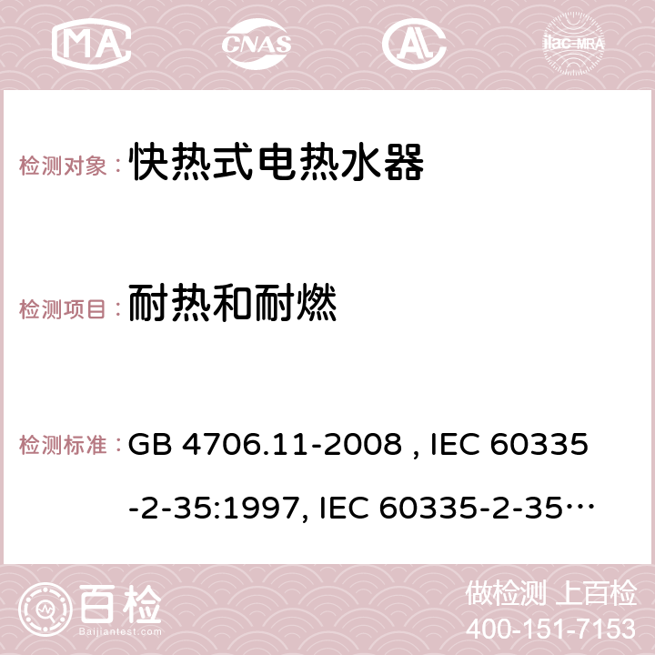 耐热和耐燃 家用和类似用途电器的安全 快热式电热水器的特殊要求 GB 4706.11-2008 , IEC 60335-2-35:1997, IEC 60335-2-35:2002+A1:2006, IEC 60335-2-35:2012+A1:2016, IEC 60335-2-35:2012+A1:2016+A2:2020, EN 60335-2-35:2002+A1:2007, EN 60335-2-35:2016+A1:2019 30