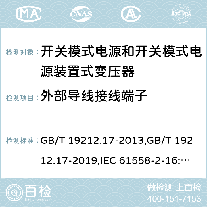 外部导线接线端子 电源变压器,电源装置和类似产品的安全第2部分: 第2-16部分: 开关模式电源装置和开关模式电源装置的变压器的特殊要求和测试 GB/T 19212.17-2013,GB/T 19212.17-2019,IEC 61558-2-16:2009 + A1:2013,AS/NZS 61558.2.16:2010 + A1:2010 + A2:2012 + A3:2014 
EN 61558-2-16:2009 + A1:2013 23