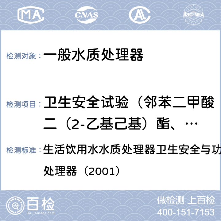 卫生安全试验（邻苯二甲酸二（2-乙基己基）酯、一溴二氯甲烷、二溴一氯甲烷、苯、甲苯、二甲苯、己内酰胺、丙烯腈、氯乙烯、苯乙烯、甲醛、环氧氯丙烷、丙烯酰胺、聚合物单体和添加剂、氟化物、硝酸盐氮、菌落总数、总大肠菌群、大肠埃希氏菌、耐热大肠菌群） 生活饮用水水质处理器卫生安全与功能评价规范— 一般水质处理器（2001） 生活饮用水水质处理器卫生安全与功能评价规范— 一般水质处理器（2001） 5