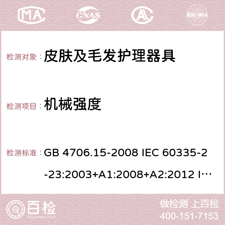 机械强度 家用和类似用途电器的安全 皮肤及毛发护理器具的特殊要求 GB 4706.15-2008 IEC 60335-2-23:2003+A1:2008+A2:2012 IEC 60335-2-23:2016 IEC 60335-2-23:2016+A1:2019 EN 60335-2-23:2003+A1:2008 EN 60335-2-23:2003+A2:2015 AS/NZS 60335.2.23:2012+A1:2015 AS/NZS 60335.2.23:2017 21