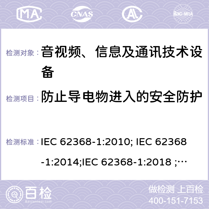 防止导电物进入的安全防护 音视频、信息及通讯技术设备 第一部分 安全要求 IEC 62368-1:2010; IEC 62368-1:2014;IEC 62368-1:2018 ;EN 62368-1:2014,EN 62368-1:2014+A11:2017 附录P