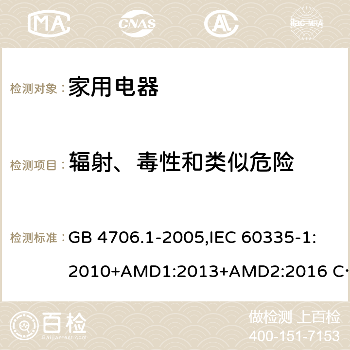 辐射、毒性和类似危险 家用和类似用途电器的安全 第1部分 通用要求 GB 4706.1-2005,IEC 60335-1:2010+AMD1:2013+AMD2:2016 CSV,EN 60335-1:2012+A11:2014,AS/NZS 60335.1:2011+A1：2012+A3:2015 32