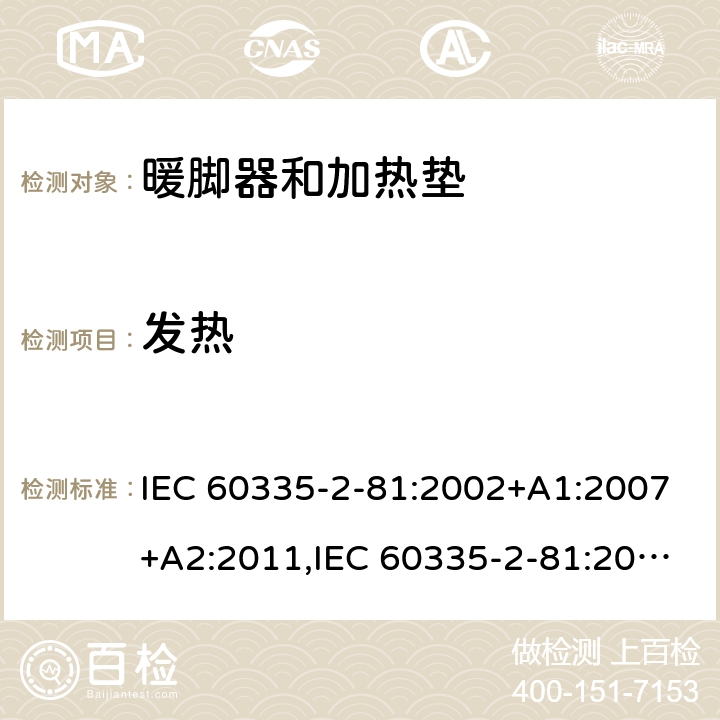 发热 IEC 60335-2-81 家用和类似用途电器的安全 第2-81部分:暖脚器和加热垫的特殊要求 :2002+A1:2007+A2:2011,:2015 + A1:2017,AS/NZS 60335.2.81:2015+A1:2017+A2:2018,EN 60335-2-81:2003+A1:2007+A2:2012 11