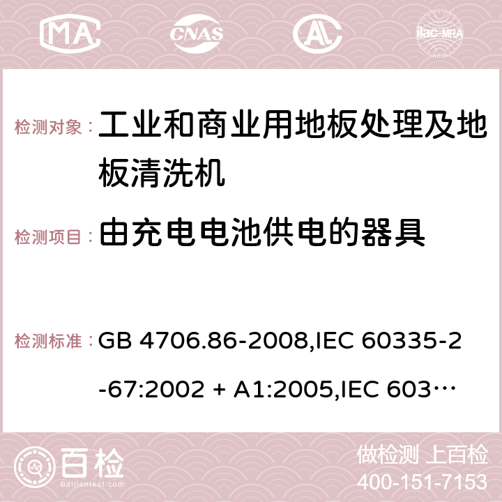 由充电电池供电的器具 家用和类似用途电器的安全.第2-67部分:工业和商业用地板处理及地板清洗机的特殊要求 GB 4706.86-2008,IEC 60335-2-67:2002 + A1:2005,IEC 60335-2-67:2012 + A1:2016,AS/NZS 60335.2.67:2002
+ A1:2006,AS/NZS 60335.2.67:2013 + A1:2014 + A2:2017,EN 60335-2-67:2012 GB 4706.1： 附录B 由充电电池供电的器具，IEC 60335-1,AS/NZS 60335.1和EN 60335-1：附录B由可以在器具内充电的充电电池供电的器具