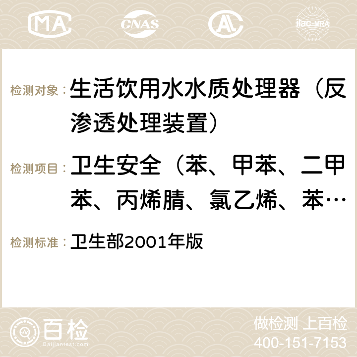 卫生安全（苯、甲苯、二甲苯、丙烯腈、氯乙烯、苯乙烯、甲醛、环氧氯丙烷、丙烯酰胺、氟化物、硝酸盐氮、菌落总数、总大肠菌群、大肠埃希氏菌、耐热大肠菌群） 《生活饮用水水质处理器卫生安全与功能评价规范—— 反渗透处理装置》 卫生部2001年版