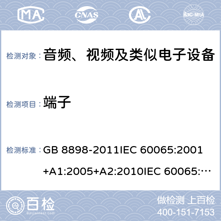 端子 音频、视频及类似电子设备 安全要求 GB 8898-2011IEC 60065:2001 +A1:2005+A2:2010IEC 60065:2014EN 60065:2002+A1:2006+A11:2008+A2:2010+A12:2011EN 60065:2014EN 60065:2014+A11:2017AS/NZS 60065:2003+A1:2008AS/NZS 60065:2012+A1:2015AS/NZS 60065:2018 15