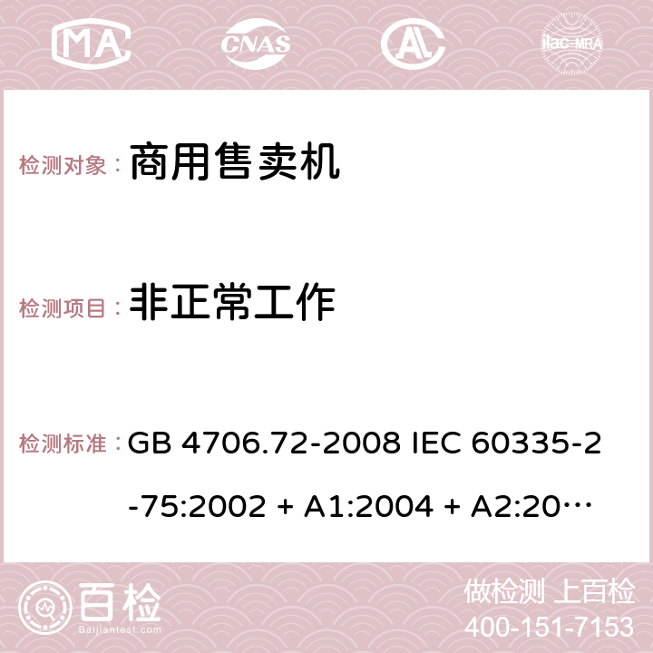 非正常工作 家用和类似用途电器的安全 商用售卖机的特殊要求 GB 4706.72-2008 IEC 60335-2-75:2002 + A1:2004 + A2:2008，IEC 60335-2-75:2012, IEC 60335-2-75:2012+A1:2015, EN 60335-2-75:2004 +A1:2005 +A11:2006 +A2:2008+A12：2010 19