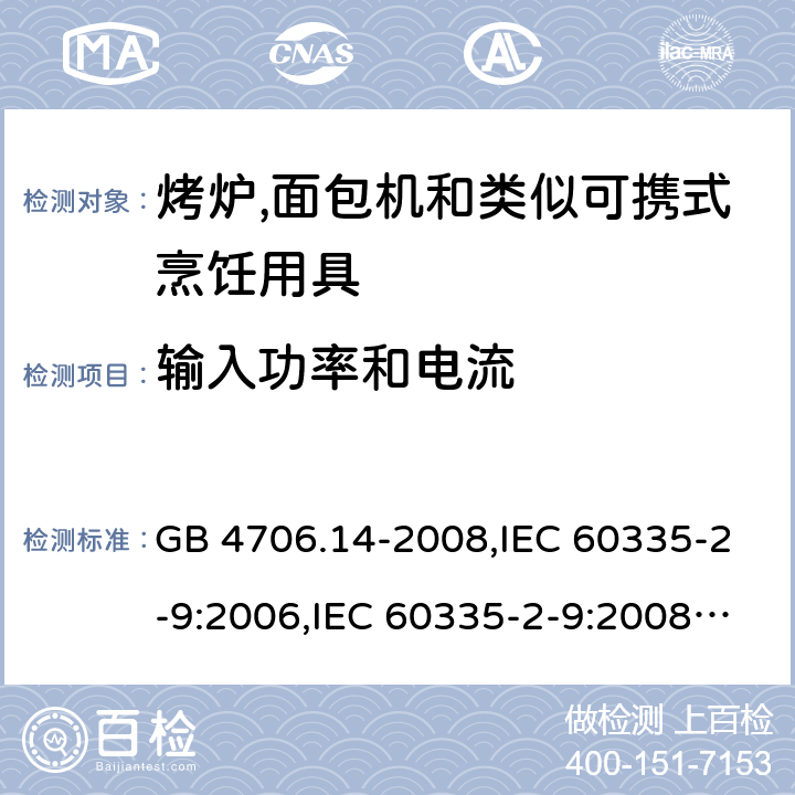 输入功率和电流 家用和类似用途电器的安全 第2-9部分:烤炉,面包机及类似可携式烹饪用具的特殊要求 GB 4706.14-2008,IEC 60335-2-9:2006,IEC 60335-2-9:2008 + A1:2012 + cor.1:2013+A2:2016,IEC 60335-2-9:2019,AS/NZS 60335.2.9:2009 +A1:2011,AS/NZS 60335.2.9:2014 + A1:2015 + A2:2016 + A3:2017,EN 60335-2-9:2003 + A1:2004 + A2:2006 + A12:2007 + A13:2010+AC:2011+AC:2012 10