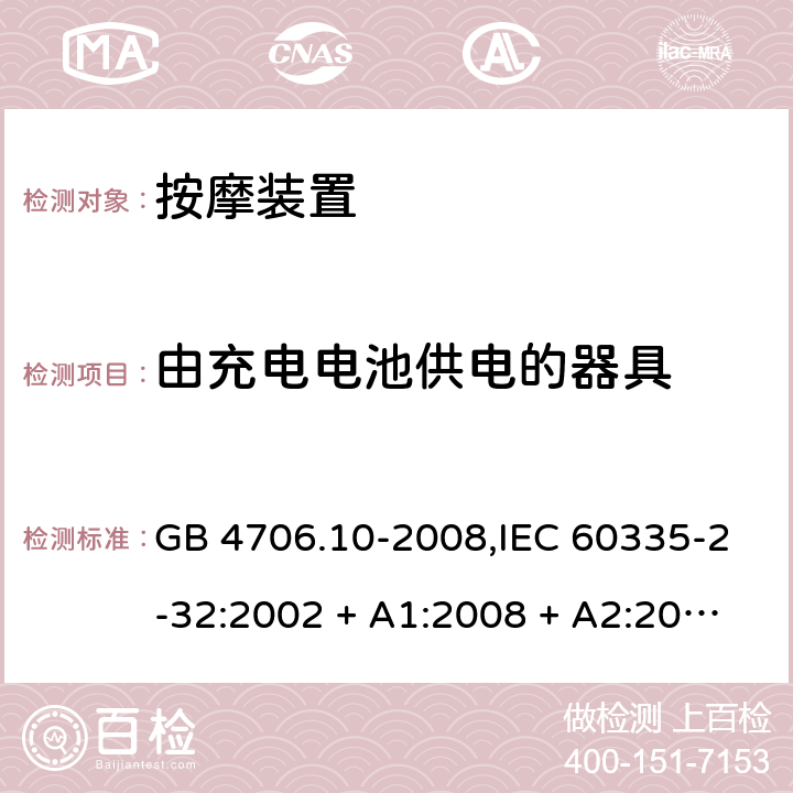 由充电电池供电的器具 家用和类似用途电器的安全 第2-32部分:按摩装置的特殊要求 GB 4706.10-2008,IEC 60335-2-32:2002 + A1:2008 + A2:2013,IEC 60335-2-32:2019,AS/NZS 60335.2.32:2004 + A1:2008,AS/NZS 60335.2.32:2014,EN 60335-2-32:2003 + A1:2008 + A2:2015 GB 4706.1： 附录B 由充电电池供电的器具，IEC 60335-1,AS/NZS 60335.1和EN 60335-1：附录B由可以在器具内充电的充电电池供电的器具