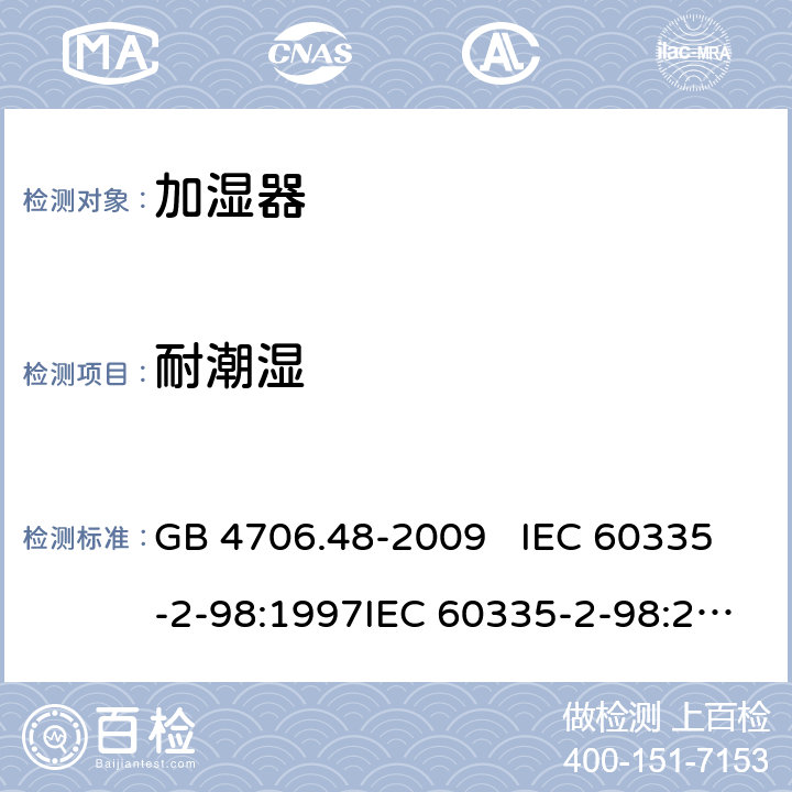 耐潮湿 家用和类似用途电器的安全 加湿器的特殊要求 GB 4706.48-2009 IEC 60335-2-98:1997IEC 60335-2-98:2002+A1:2004IEC 60335-2-98:2002 +A1:2004+A2:2008EN 60335-2-98:2003EN 60335-2-98:2003+A1:2005 +A2:2008+A11:2019 15