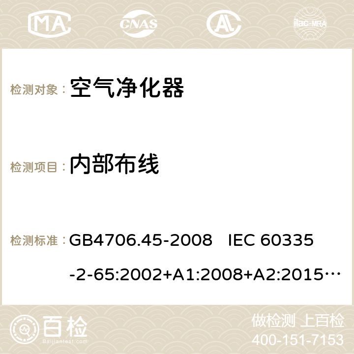 内部布线 家用和类似用途电器的安全 空气净化器的特殊要求 GB4706.45-2008 
IEC 60335-2-65:2002+A1:2008+A2:2015
EN60335-2-65:2003+A1:2008+A11:2012 第23章