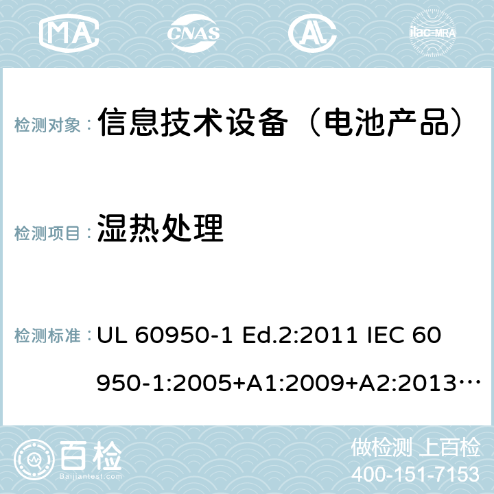 湿热处理 信息技术设备-安全-第1部分：通用要求 UL 60950-1 Ed.2:2011 IEC 60950-1:2005+A1:2009+A2:2013 BS EN 60950-1:2006+A2:2013 CAN/CSA-C22.2 NO.60950-1 -07 2.9.2