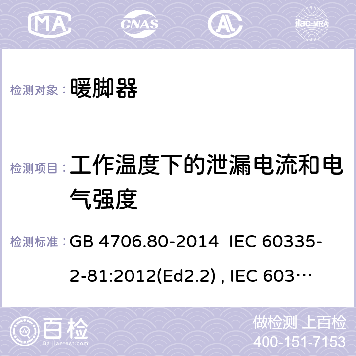 工作温度下的泄漏电流和电气强度 家用和类型用途电器的安全 暖脚器和热脚垫的特殊要求 GB 4706.80-2014 IEC 60335-2-81:2012(Ed2.2) , IEC 60335-2-81:2015+A1:2017, EN 60335-2-81:2016 13