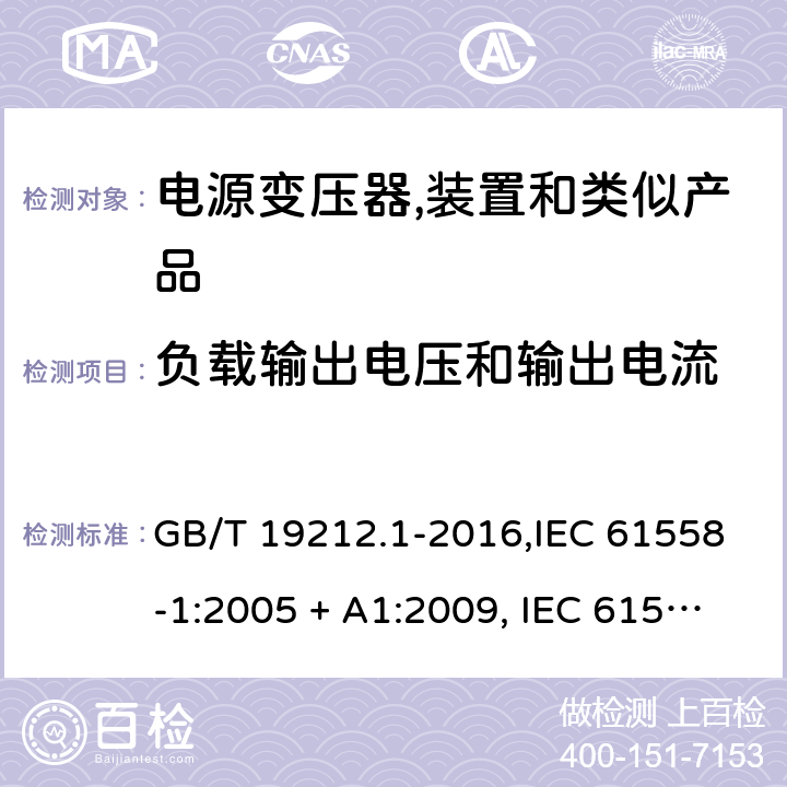 负载输出电压和输出电流 电源变压器,电源装置和类似产品的安全 第1部分:一般要求 GB/T 19212.1-2016,IEC 61558-1:2005 + A1:2009, IEC 61558-1:2017;AS/NZS 61558.1:2008 + A1:2009 + A2:2015,AS/NZS 61558.1:2018+A1:2020,EN 61558-1:2005 + A1:2009,EN IEC 61558-1:2019 11