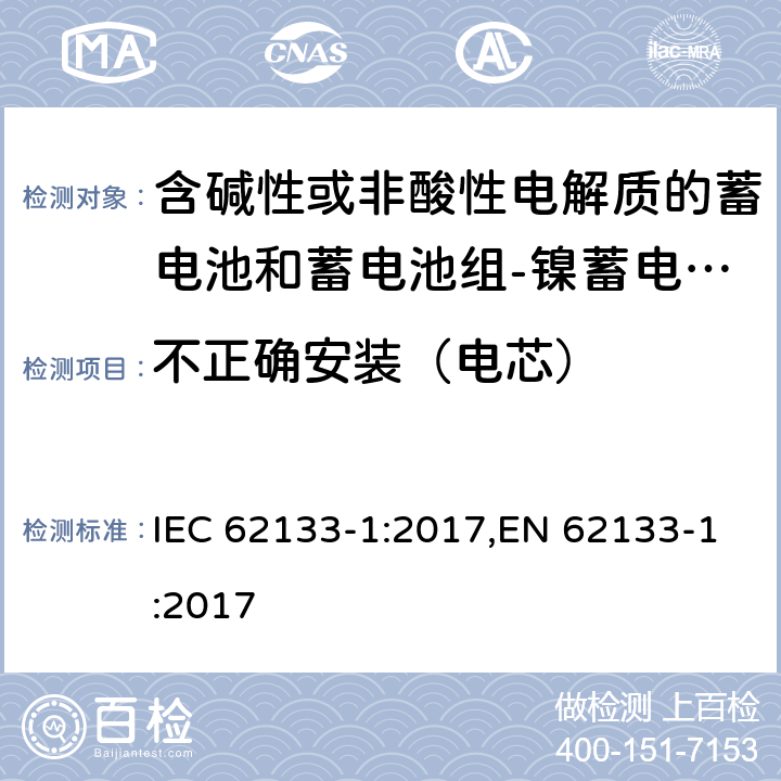 不正确安装（电芯） 含碱性或其他非酸性电解质的蓄电池和蓄电池组 便携式密封蓄电池和蓄电池组的安全性要求第1部分：镍体系 IEC 62133-1:2017,EN 62133-1:2017 7.3.1