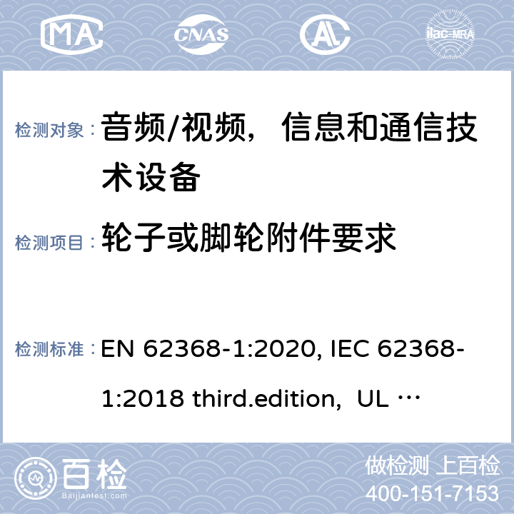 轮子或脚轮附件要求 音频、视频、信息和通信技术设备-第1 部分：安全要求 EN 62368-1:2020, IEC 62368-1:2018 third.edition, UL 62368-1:2019, AS/NZS 62368-1:2018 8.9