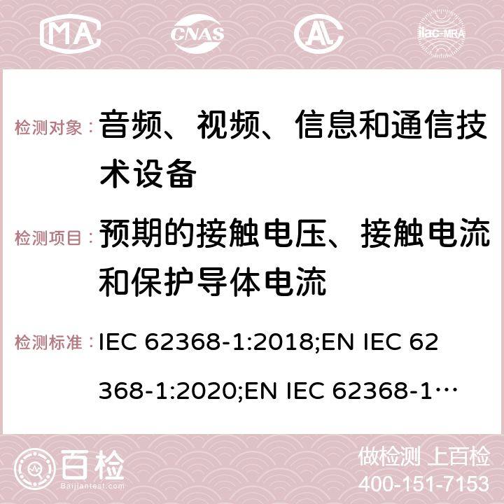 预期的接触电压、接触电流和保护导体电流 音频、视频、信息和通信技术设备 第1部分：安全要求 IEC 62368-1:2018;
EN IEC 62368-1:2020;
EN IEC 62368-1:2020/A11:2020 5.7