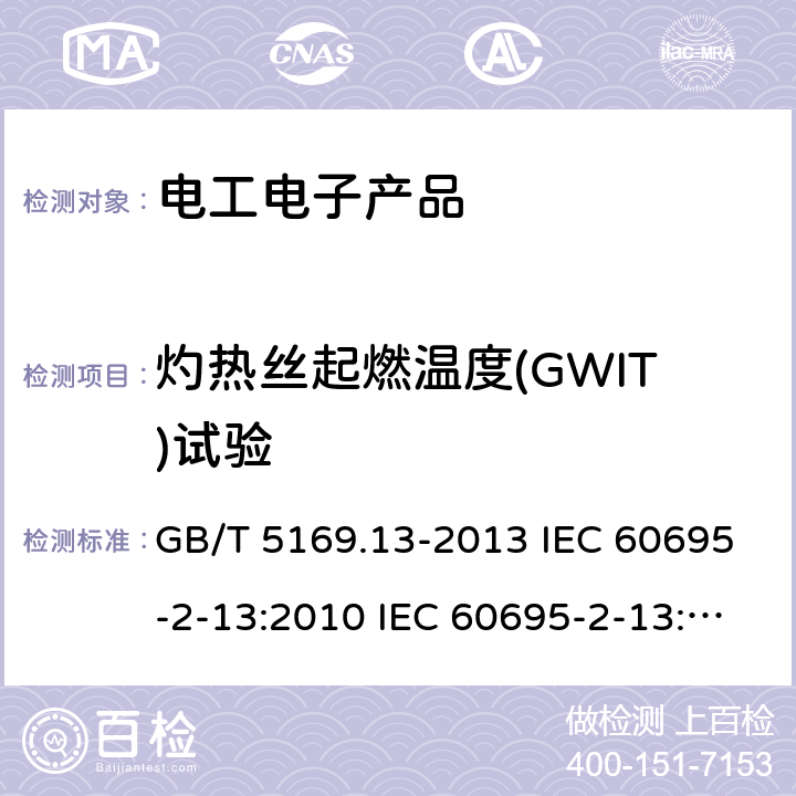 灼热丝起燃温度(GWIT)试验 电工电子产品着火危险试验 第2-13部分:灼热丝/热丝基本试验方法 材料的灼热丝起燃温度（GWIT)试验方法 GB/T 5169.13-2013 IEC 60695-2-13:2010 IEC 60695-2-13:2010+A1:2014 EN 60695-2-13:2010 EN 60695-2-13:2010+A1:2014