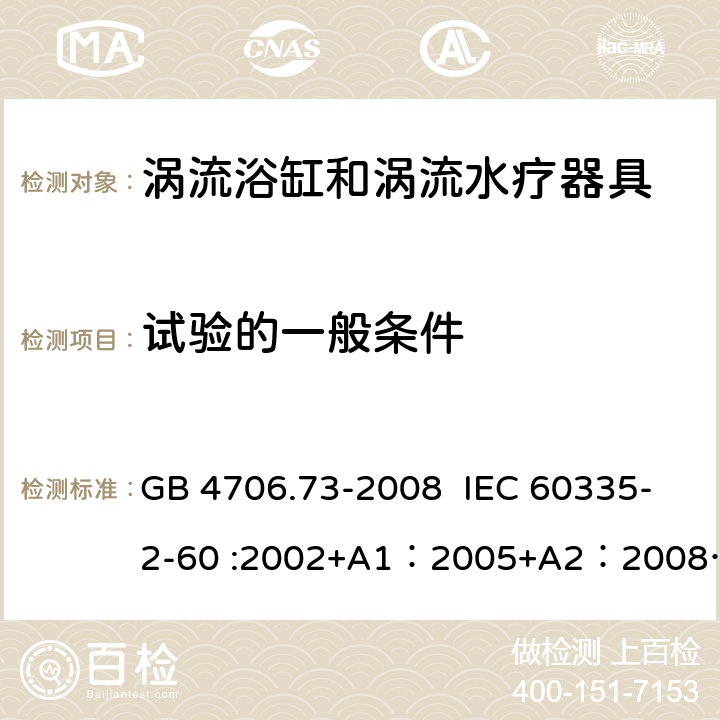 试验的一般条件 家用和类似用途电器的安全 涡流浴缸和涡流水疗器具的特殊要求 GB 4706.73-2008 IEC 60335-2-60 :2002+A1：2005+A2：2008 IEC 60335-2-60:2017 EN 60335-2-60:2003 + A1:2005 + A2:2008 + A11:2010 + A12:2010 5.7